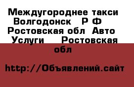 Междугороднее такси “Волгодонск - Р Ф“  - Ростовская обл. Авто » Услуги   . Ростовская обл.